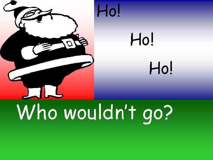 Ho! Ho! Who wouldn’t go? 