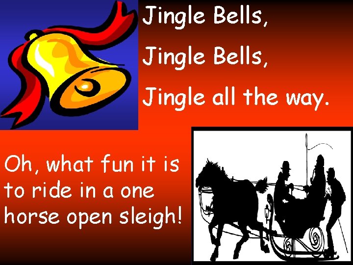 Jingle Bells, Jingle all the way. Oh, what fun it is to ride in