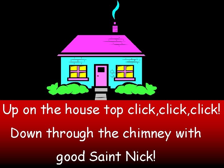 Up on the house top click, click! Down through the chimney with good Saint