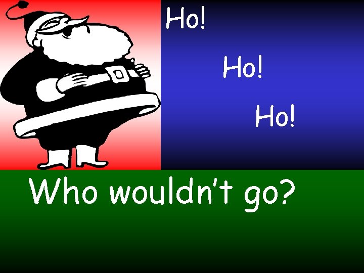 Ho! Ho! Who wouldn’t go? 