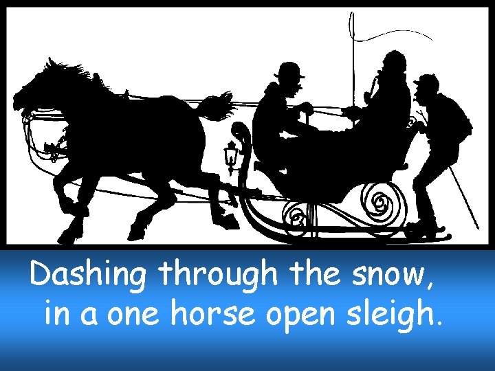 Dashing through the snow, in a one horse open sleigh. 