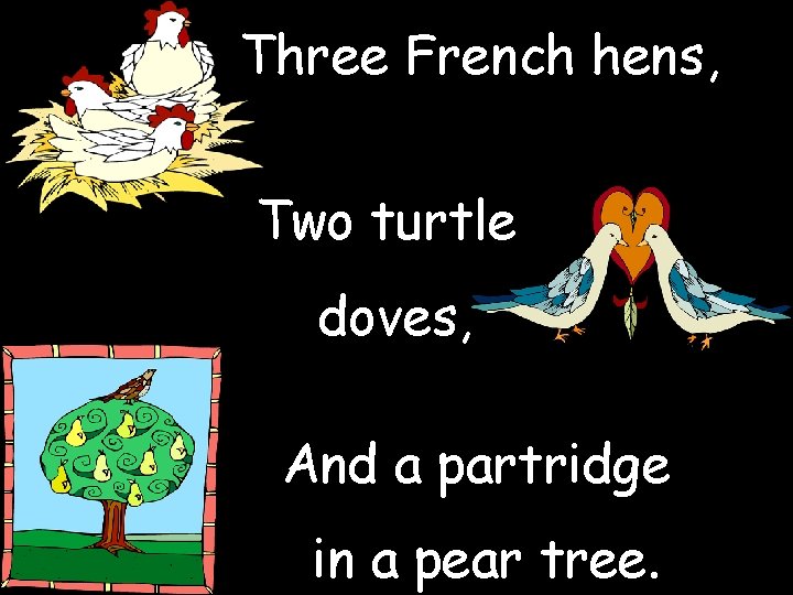 Three French hens, Two turtle doves, And a partridge in a pear tree. 