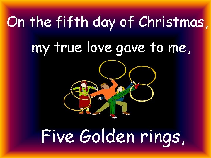 On the fifth day of Christmas, my true love gave to me, Five Golden