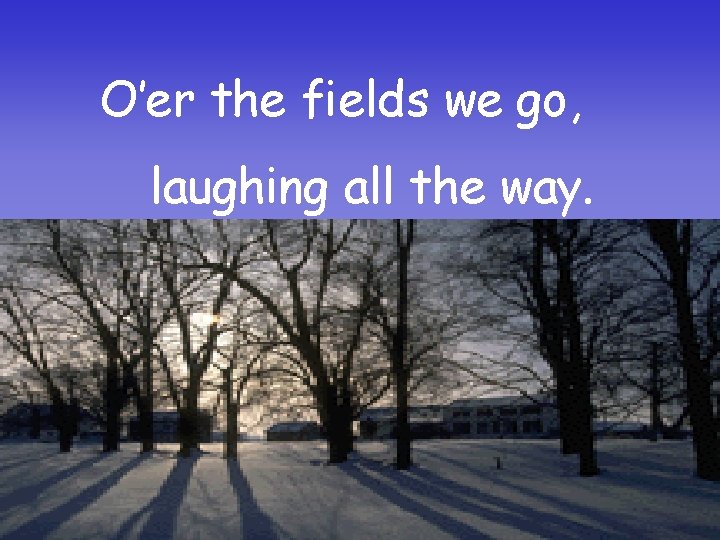 O’er the fields we go, laughing all the way. 