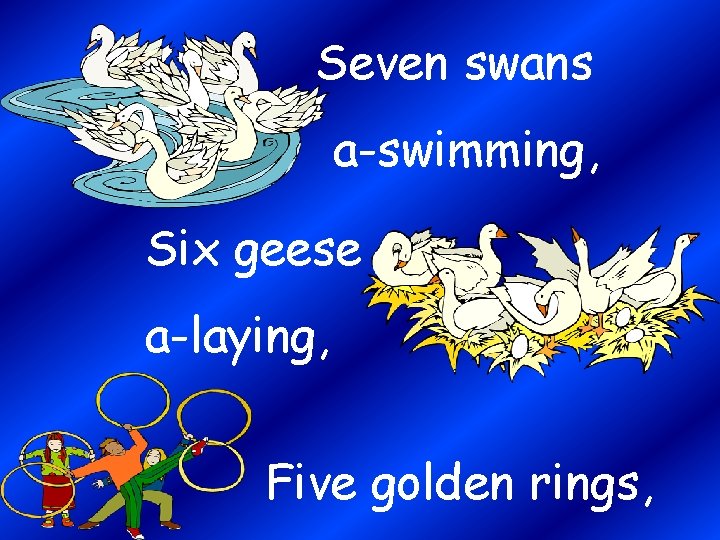 Seven swans a-swimming, Six geese a-laying, Five golden rings, 