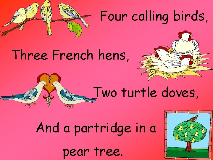 Four calling birds, Three French hens, Two turtle doves, And a partridge in a