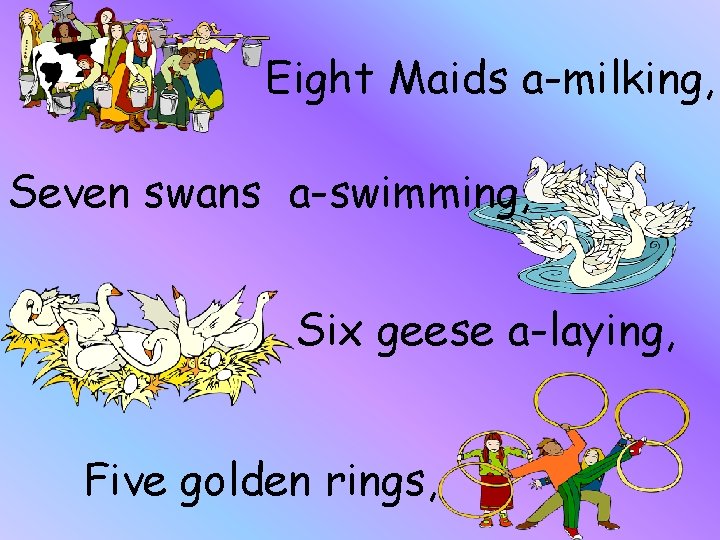 Eight Maids a-milking, Seven swans a-swimming, Six geese a-laying, Five golden rings, 
