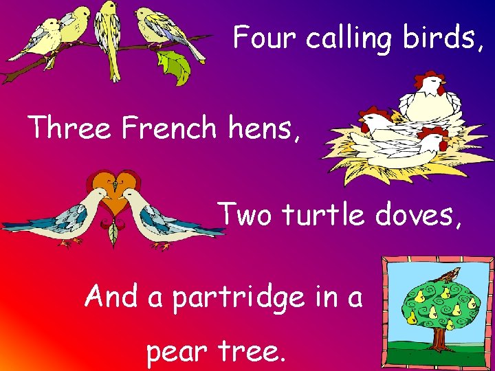 Four calling birds, Three French hens, Two turtle doves, And a partridge in a