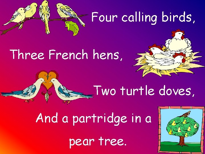 Four calling birds, Three French hens, Two turtle doves, And a partridge in a