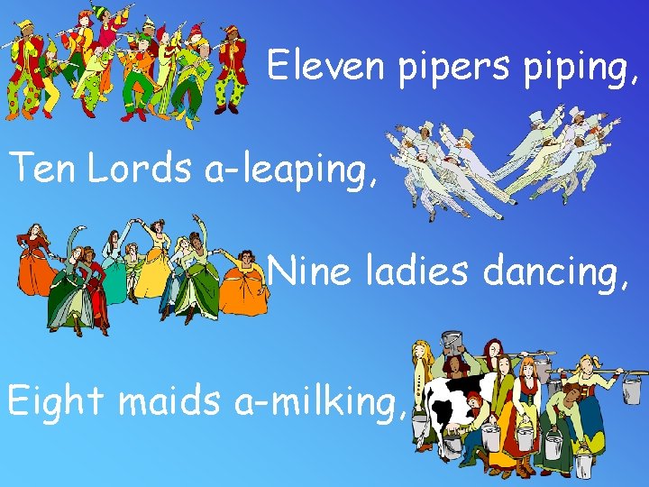 Eleven pipers piping, Ten Lords a-leaping, Nine ladies dancing, Eight maids a-milking, 