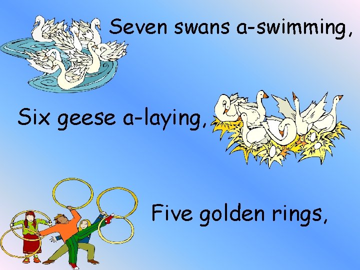 Seven swans a-swimming, Six geese a-laying, Five golden rings, 