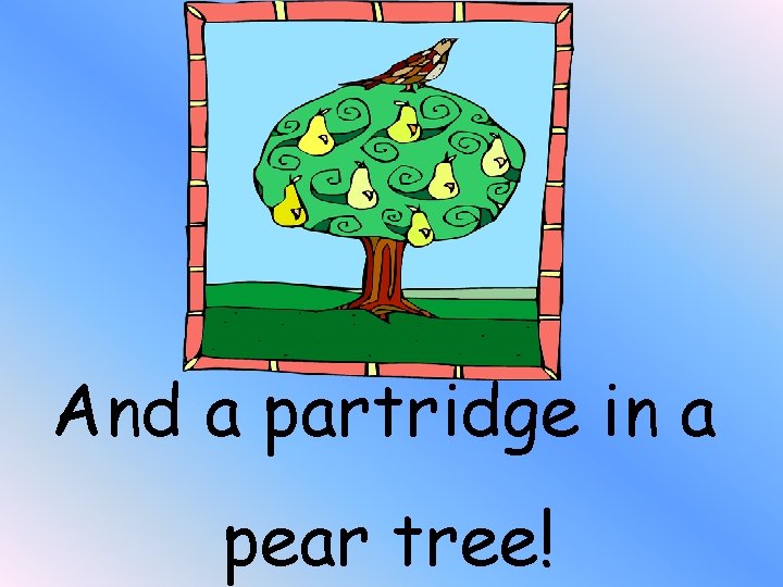 And a partridge in a pear tree! 