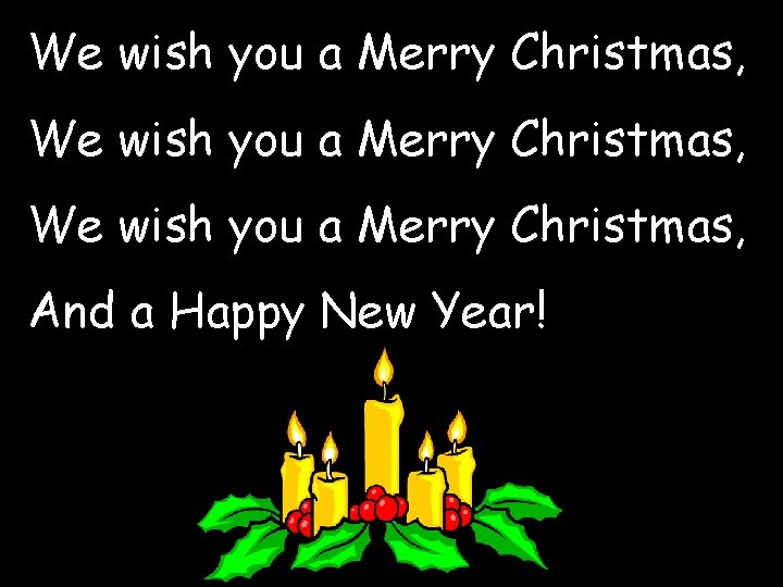 We wish you a Merry Christmas, And a Happy New Year! 
