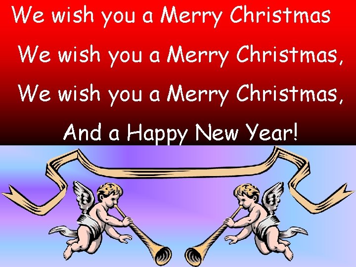 We wish you a Merry Christmas, And a Happy New Year! 