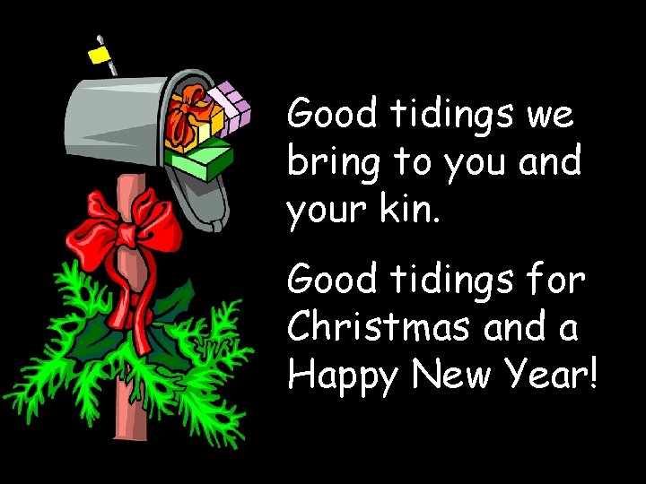 Good tidings we bring to you and your kin. Good tidings for Christmas and