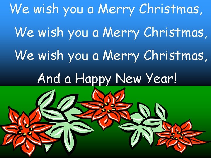 We wish you a Merry Christmas, And a Happy New Year! 