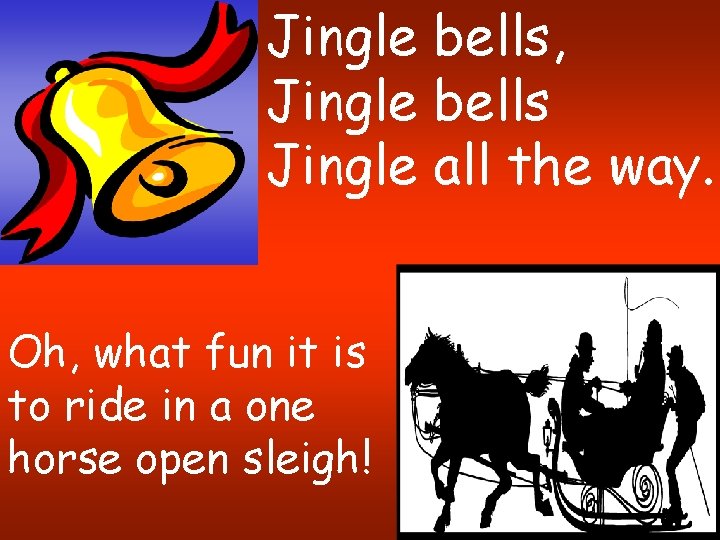 Jingle bells, Jingle bells Jingle all the way. Oh, what fun it is to