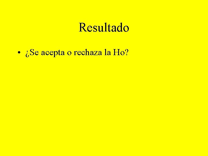 Resultado • ¿Se acepta o rechaza la Ho? 