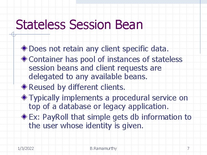 Stateless Session Bean Does not retain any client specific data. Container has pool of