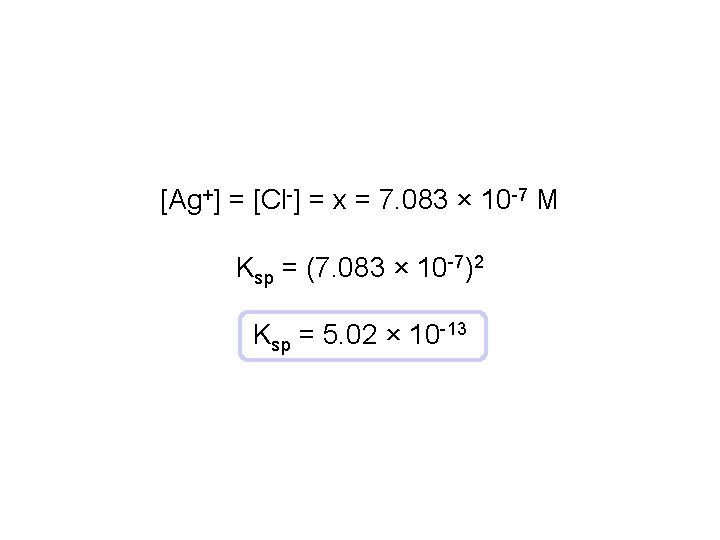 [Ag+] = [Cl-] = x = 7. 083 × 10 -7 M Ksp =