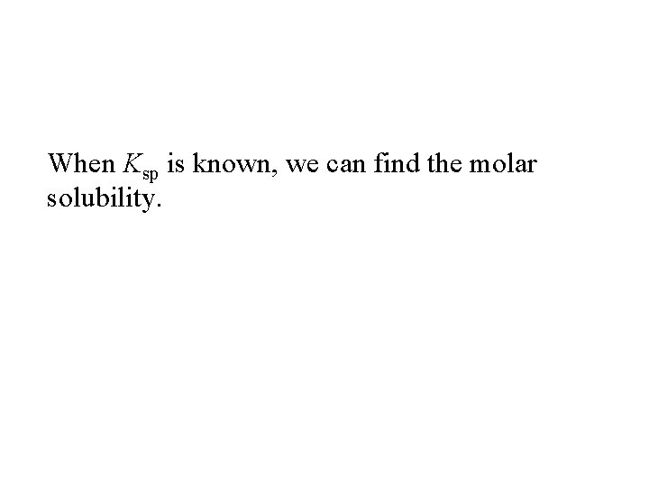 When Ksp is known, we can find the molar solubility. 