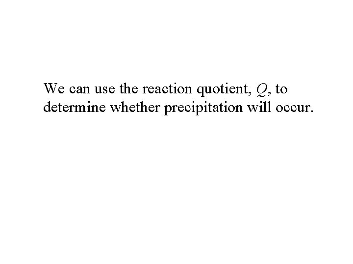 We can use the reaction quotient, Q, to determine whether precipitation will occur. 