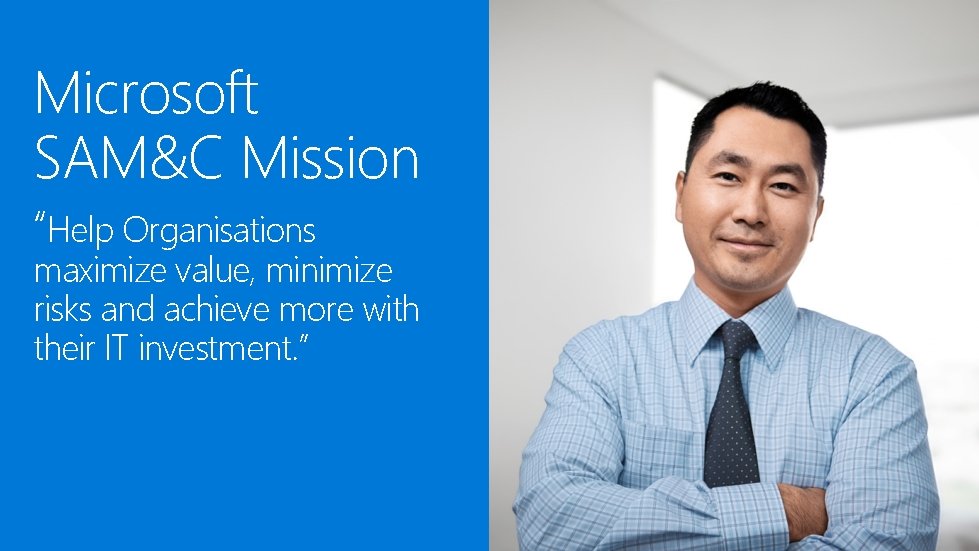 Microsoft SAM&C Mission “Help Organisations maximize value, minimize risks and achieve more with their