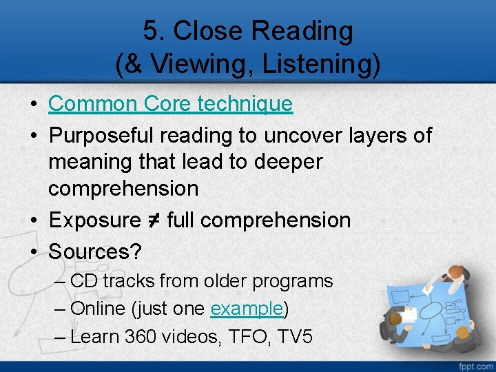 5. Close Reading (& Viewing, Listening) • Common Core technique • Purposeful reading to