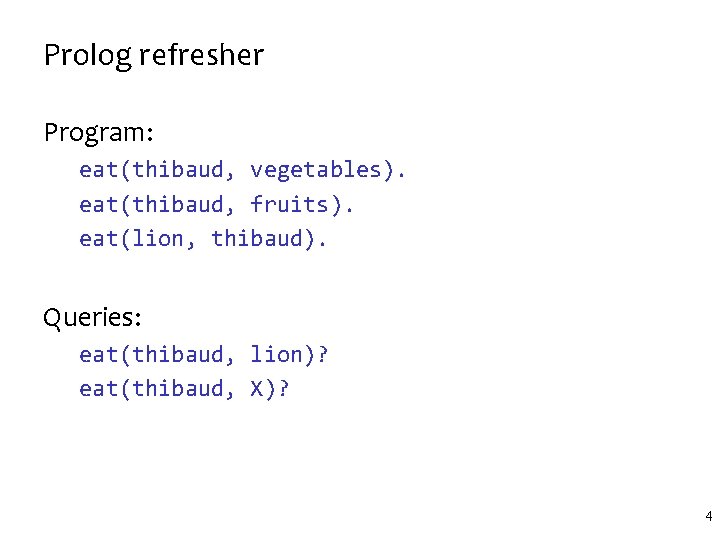 Prolog refresher Program: eat(thibaud, vegetables). eat(thibaud, fruits). eat(lion, thibaud). Queries: eat(thibaud, lion)? eat(thibaud, X)? Prolog refresher Program: eat(thibaud, vegetables). eat(thibaud, fruits). eat(lion, thibaud). Queries: eat(thibaud, lion)? eat(thibaud, X)?