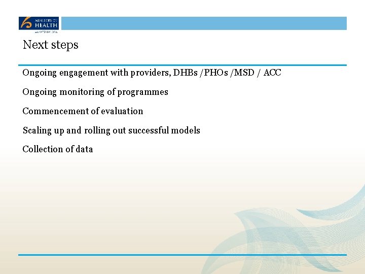 Next steps Ongoing engagement with providers, DHBs /PHOs /MSD / ACC Ongoing monitoring of