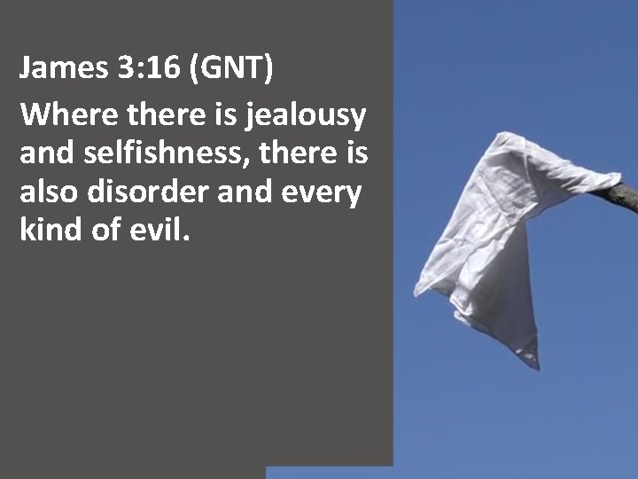 James 3: 16 (GNT) Where there is jealousy and selfishness, there is also disorder