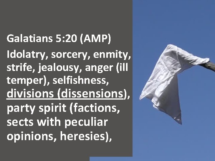 Galatians 5: 20 (AMP) Idolatry, sorcery, enmity, strife, jealousy, anger (ill temper), selfishness, divisions