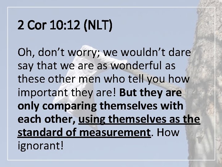 2 Cor 10: 12 (NLT) Oh, don’t worry; we wouldn’t dare say that we