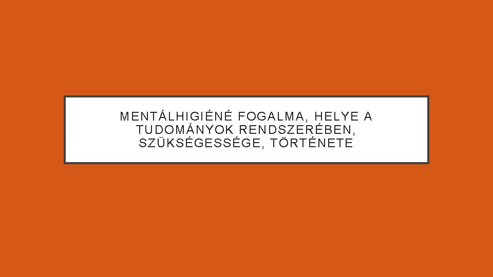 MENTÁLHIGIÉNÉ FOGALMA, HELYE A TUDOMÁNYOK RENDSZERÉBEN, SZÜKSÉGESSÉGE, TÖRTÉNETE 