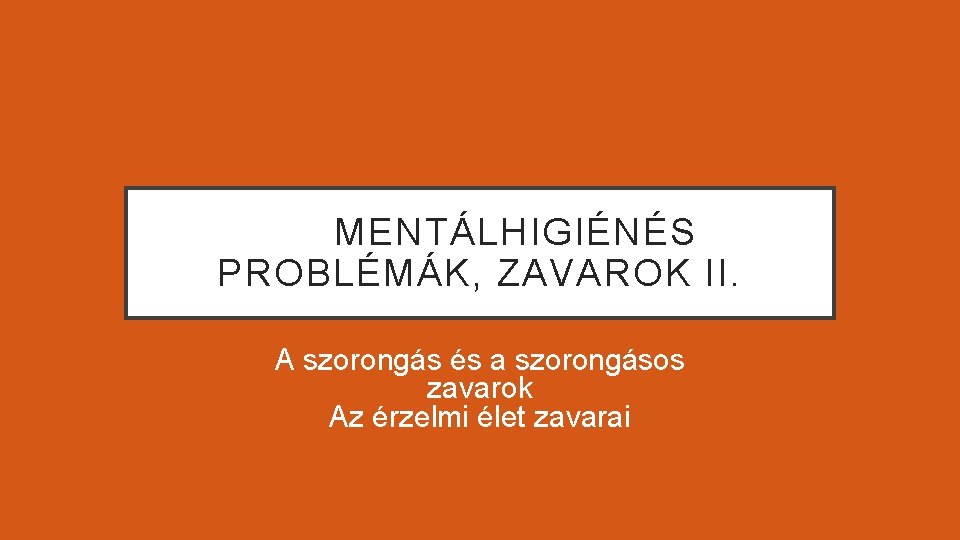 MENTÁLHIGIÉNÉS PROBLÉMÁK, ZAVAROK II. A szorongás és a szorongásos zavarok Az érzelmi élet zavarai