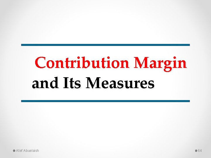 Contribution Margin and Its Measures Atef Abuelaish 64 