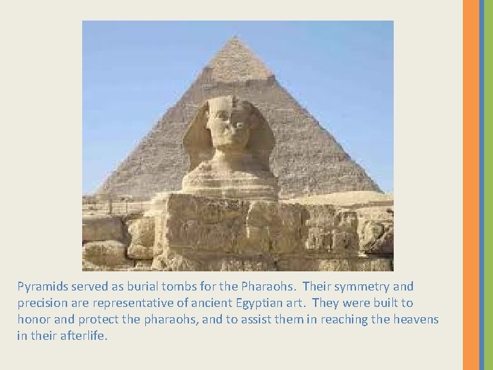 Pyramids served as burial tombs for the Pharaohs. Their symmetry and precision are representative