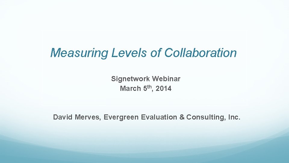 Measuring Levels of Collaboration Signetwork Webinar March 5 th, 2014 David Merves, Evergreen Evaluation