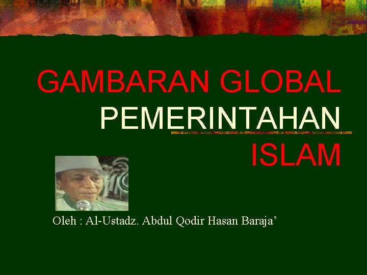 GAMBARAN GLOBAL PEMERINTAHAN ISLAM Oleh : Al-Ustadz. Abdul Qodir Hasan Baraja’ 