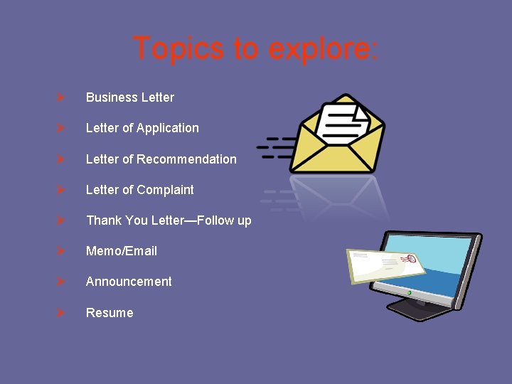 Topics to explore: Ø Business Letter Ø Letter of Application Ø Letter of Recommendation