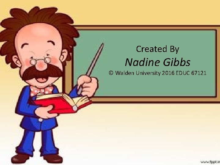 Created By Nadine Gibbs © Walden University 2016 EDUC 67121 