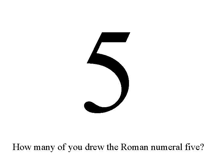 5 How many of you drew the Roman numeral five? 