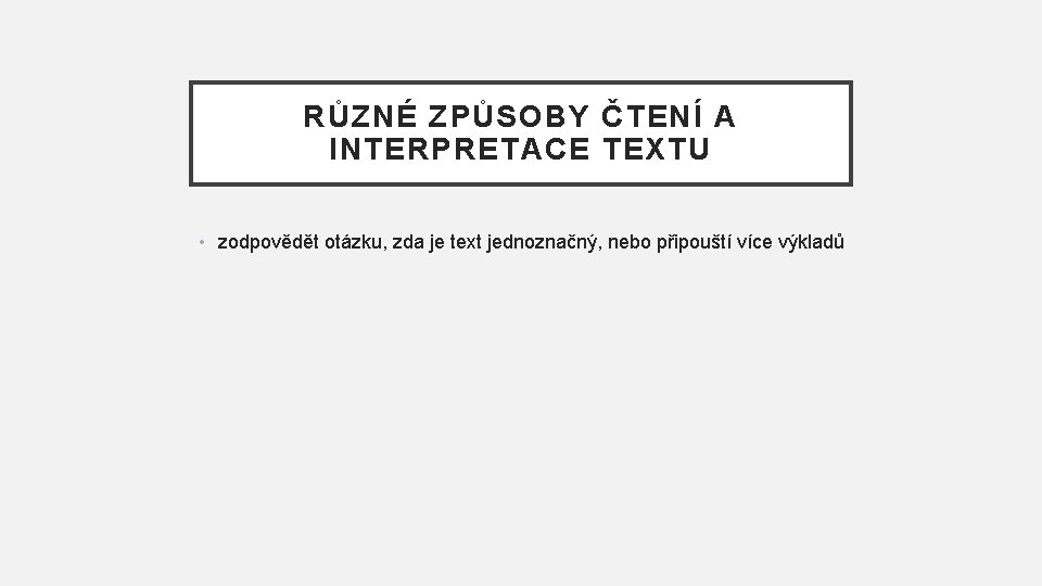 RŮZNÉ ZPŮSOBY ČTENÍ A INTERPRETACE TEXTU • zodpovědět otázku, zda je text jednoznačný, nebo