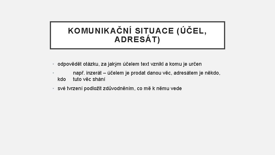 KOMUNIKAČNÍ SITUACE (ÚČEL, ADRESÁT) • odpovědět otázku, za jakým účelem text vznikl a komu