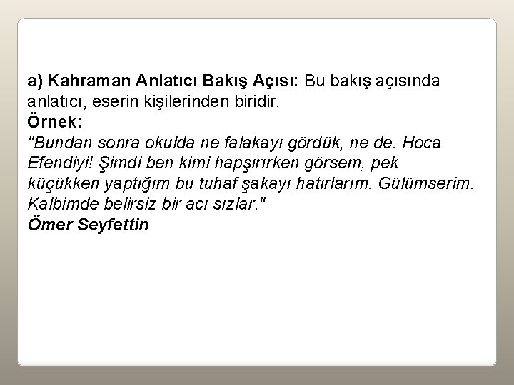 a) Kahraman Anlatıcı Bakış Açısı: Bu bakış açısında anlatıcı, eserin kişilerinden biridir. Örnek: "Bundan