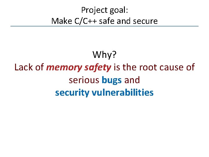 Project goal: Make C/C++ safe and secure Why? Lack of memory safety is the