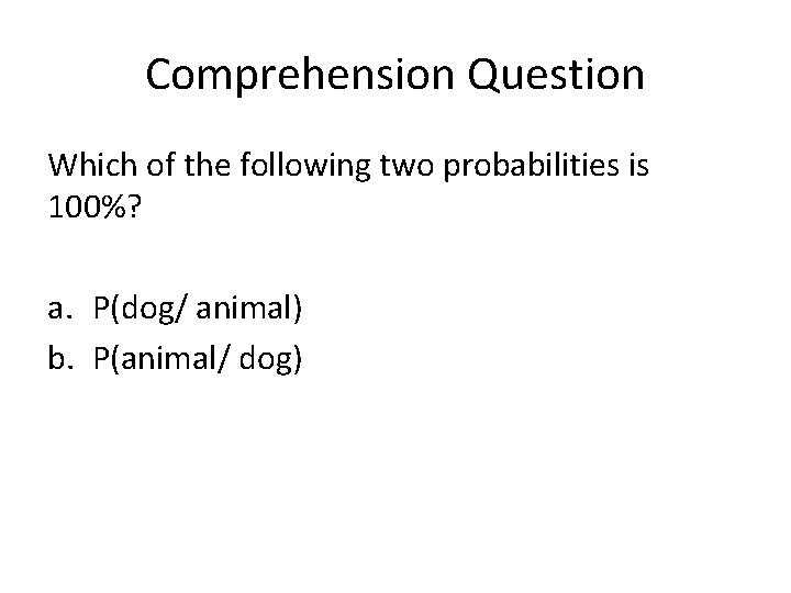 Comprehension Question Which of the following two probabilities is 100%? a. P(dog/ animal) b.
