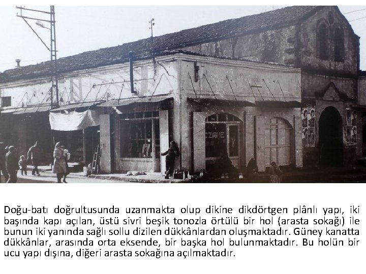 Doğu-batı doğrultusunda uzanmakta olup dikine dikdörtgen plânlı yapı, iki başında kapı açılan, üstü sivri