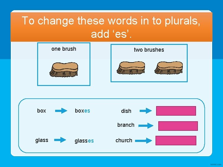 To change these words in to plurals, add ‘es’. one brush boxes two brushes