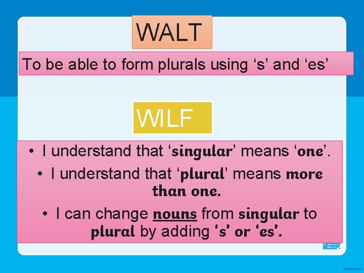 WALT To be able to form plurals using ‘s’ and ‘es’. WILF • I